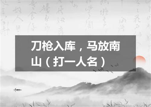 刀枪入库，马放南山（打一人名）