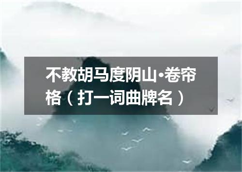 不教胡马度阴山·卷帘格（打一词曲牌名）