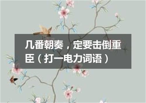 几番朝奏，定要击倒重臣（打一电力词语）