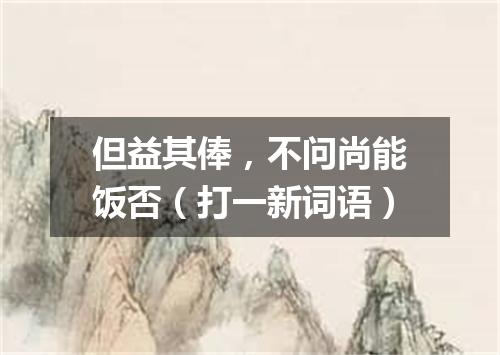 但益其俸，不问尚能饭否（打一新词语）