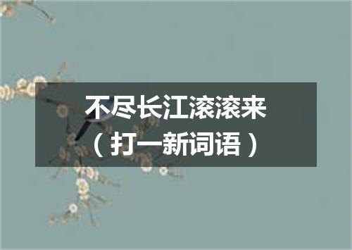 不尽长江滚滚来（打一新词语）