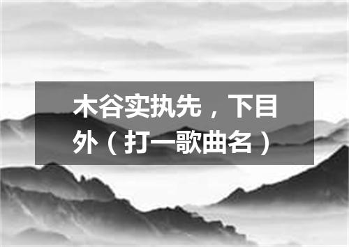 木谷实执先，下目外（打一歌曲名）