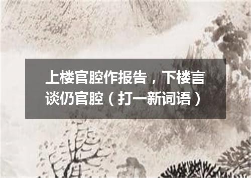 上楼官腔作报告，下楼言谈仍官腔（打一新词语）