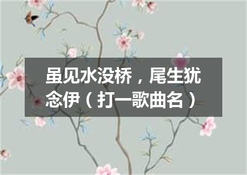 虽见水没桥，尾生犹念伊（打一歌曲名）