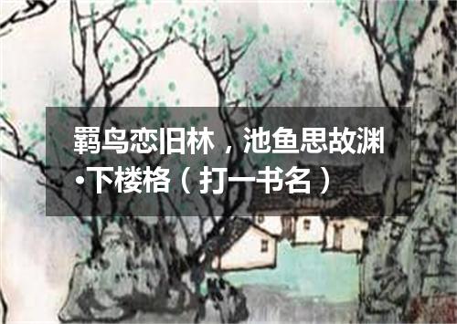 羁鸟恋旧林，池鱼思故渊·下楼格（打一书名）