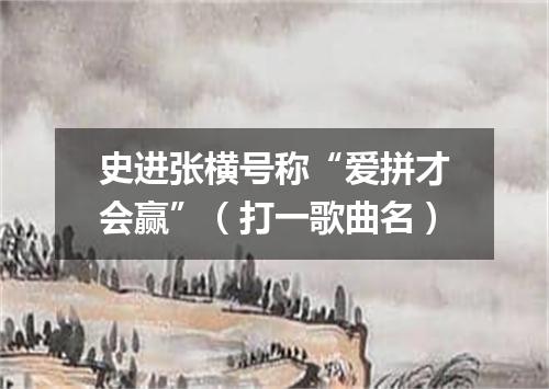 史进张横号称“爱拼才会赢”（打一歌曲名）