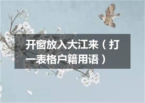 开窗放入大江来（打一表格户籍用语）