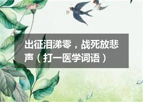 出征泪涕零，战死放悲声（打一医学词语）