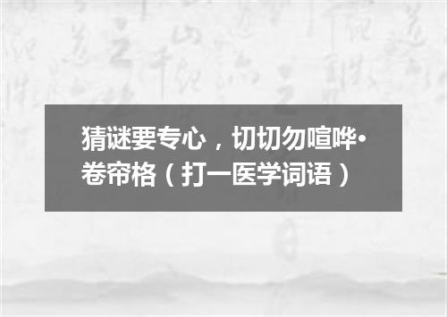 猜谜要专心，切切勿喧哗·卷帘格（打一医学词语）