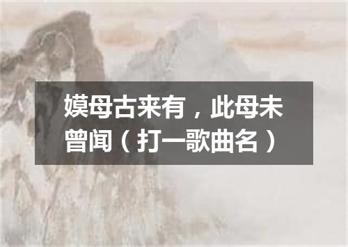 嫫母古来有，此母未曾闻（打一歌曲名）