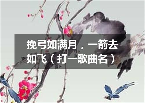 挽弓如满月，一箭去如飞（打一歌曲名）