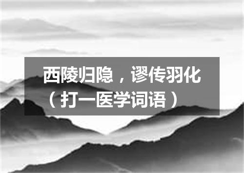 西陵归隐，谬传羽化（打一医学词语）