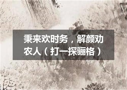 秉来欢时务，解颜劝农人（打一探骊格）