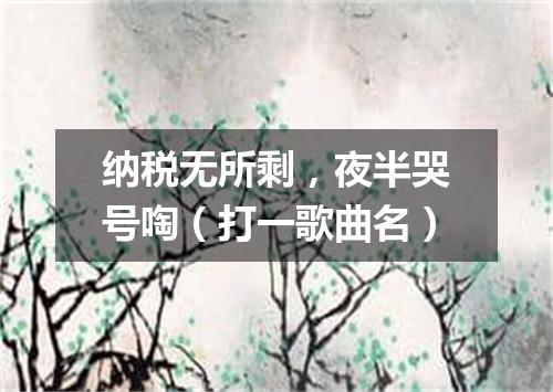 纳税无所剩，夜半哭号啕（打一歌曲名）