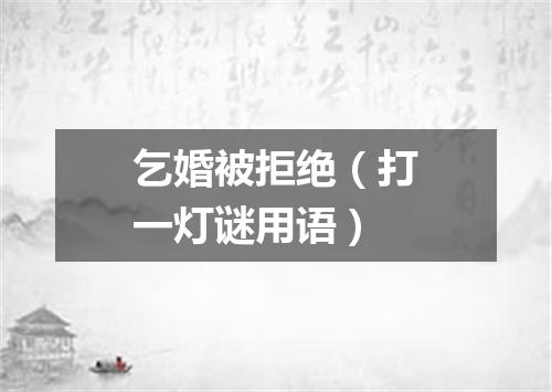 乞婚被拒绝（打一灯谜用语）