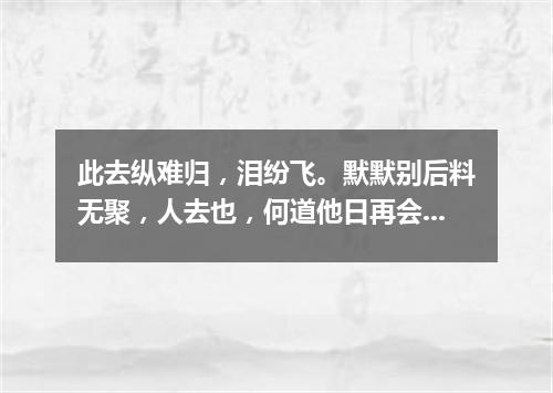 此去纵难归，泪纷飞。默默别后料无聚，人去也，何道他日再会。（打一新词语）