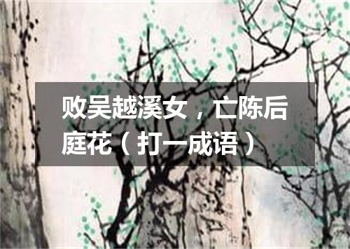 败吴越溪女，亡陈后庭花（打一成语）