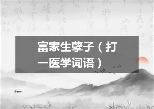 富家生孽子（打一医学词语）