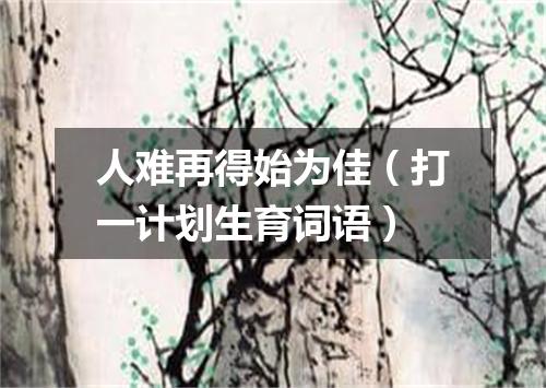 人难再得始为佳（打一计划生育词语）