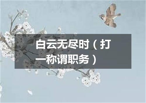 白云无尽时（打一称谓职务）