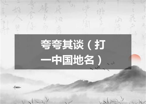 夸夸其谈（打一中国地名）