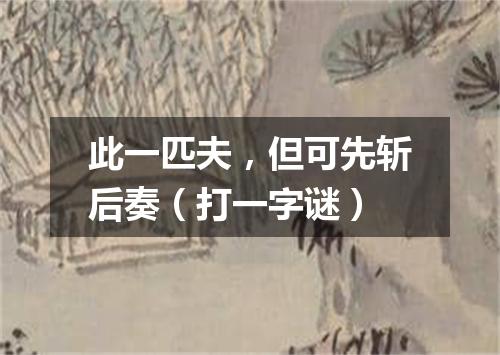 此一匹夫，但可先斩后奏（打一字谜）