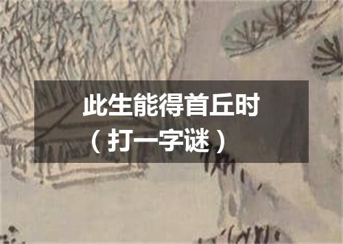 此生能得首丘时（打一字谜）