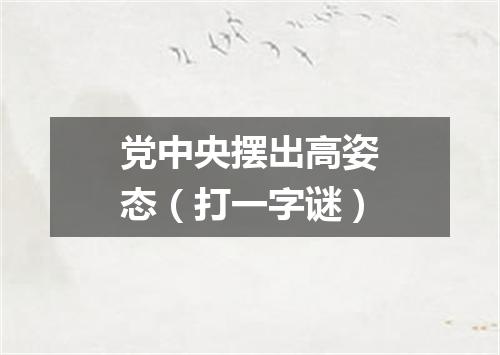 党中央摆出高姿态（打一字谜）