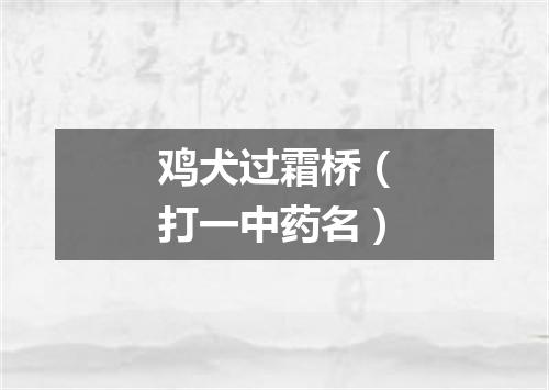 鸡犬过霜桥（打一中药名）