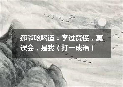 郝爷吆喝道：李过贤侄，莫误会，是我（打一成语）