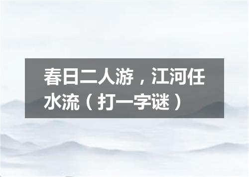 春日二人游，江河任水流（打一字谜）