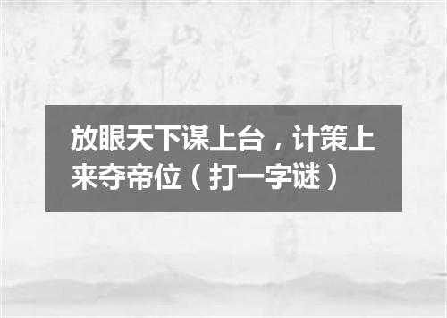 放眼天下谋上台，计策上来夺帝位（打一字谜）