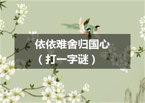 依依难舍归国心（打一字谜）