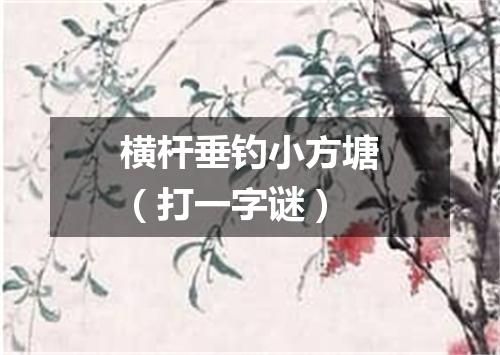 横杆垂钓小方塘（打一字谜）