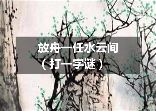 放舟一任水云间（打一字谜）