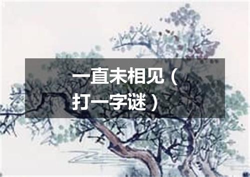 一直未相见（打一字谜）