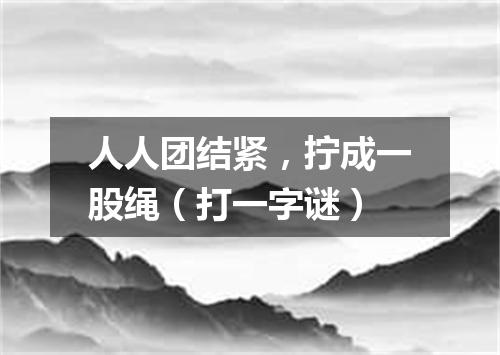 人人团结紧，拧成一股绳（打一字谜）