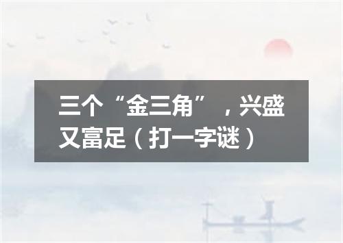 三个“金三角”，兴盛又富足（打一字谜）