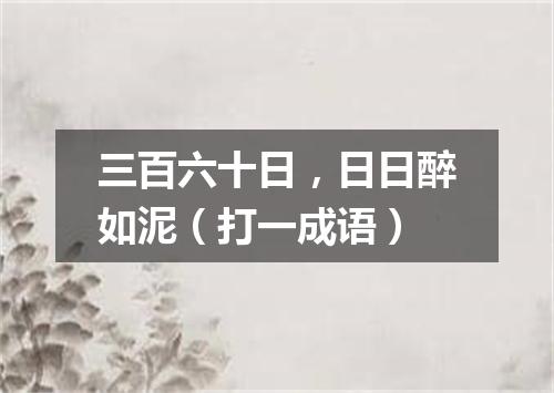 三百六十日，日日醉如泥（打一成语）