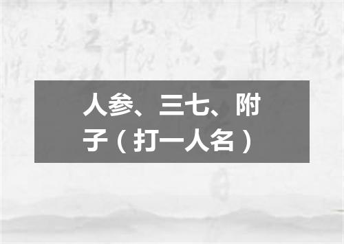 人参、三七、附子（打一人名）