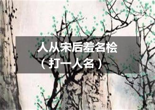 人从宋后羞名桧（打一人名）