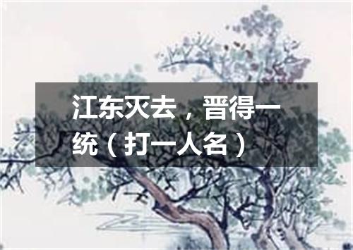 江东灭去，晋得一统（打一人名）