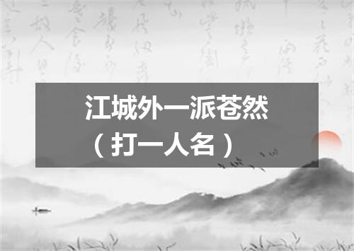 江城外一派苍然（打一人名）