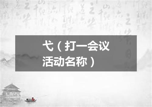 弋（打一会议活动名称）