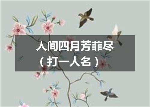 人间四月芳菲尽（打一人名）