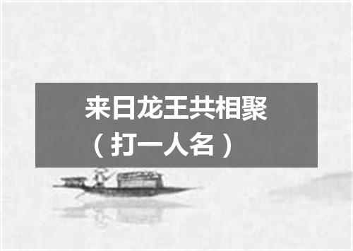 来日龙王共相聚（打一人名）