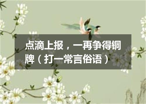 点滴上报，一再争得铜牌（打一常言俗语）