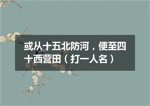 或从十五北防河，便至四十西营田（打一人名）