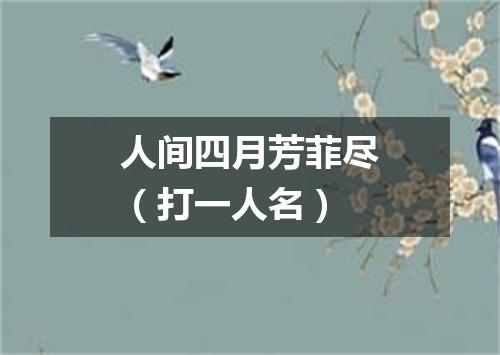 人间四月芳菲尽（打一人名）