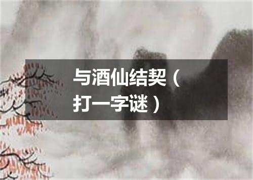 与酒仙结契（打一字谜）